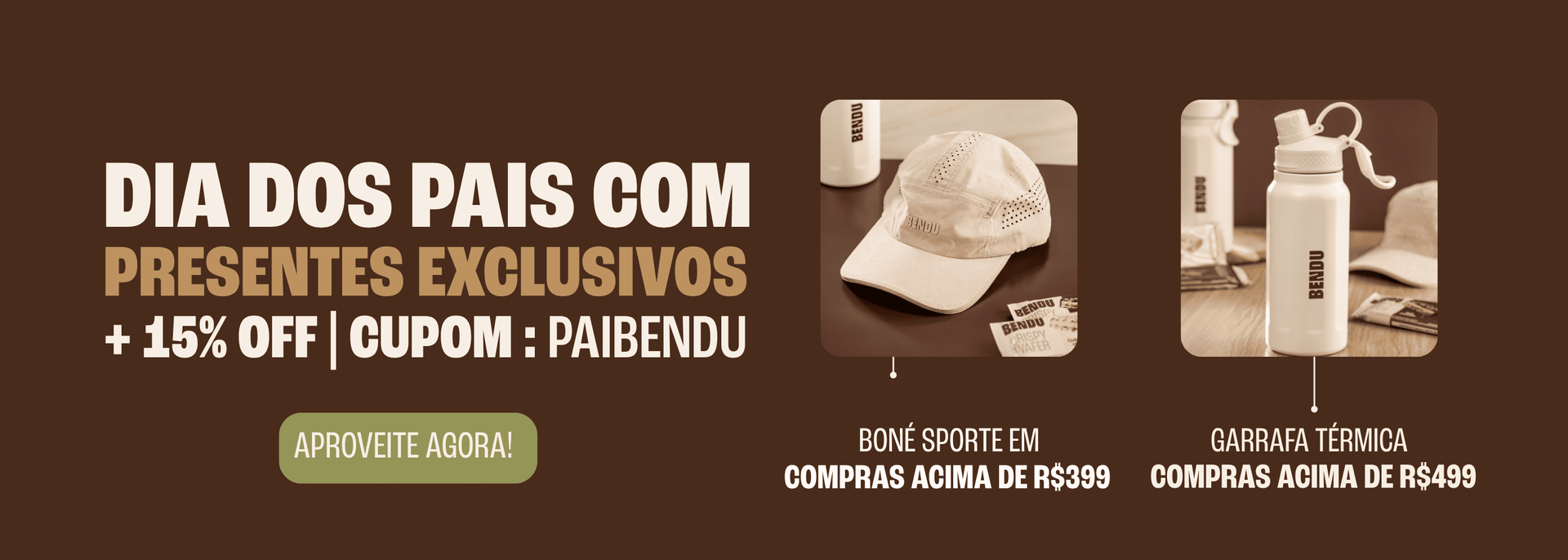 Banner Promoção Dia dos Pais Com Presentes Exclusivos. Ganhe Boné Esporte em compras acima de trezentos e noventa e nove reais. Ganhe Garrafa Térmica em compras acima de quatrocentos e noventa e nove reais. Ganhe mais quinze por cento de desconto utilizando o cupom PAIBENDU.